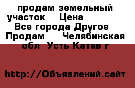 продам земельный участок  › Цена ­ 60 000 - Все города Другое » Продам   . Челябинская обл.,Усть-Катав г.